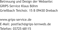 Betreuung und Design der Webseite:  GRIPS-Service Klaus BÃ¶hm  GrieÃŸbach Teichstr. 15 B 09430 Drebach   www.grips-service.de  E-Mail: postfach@grips-lernweb.de  Telefon: 03725 68115